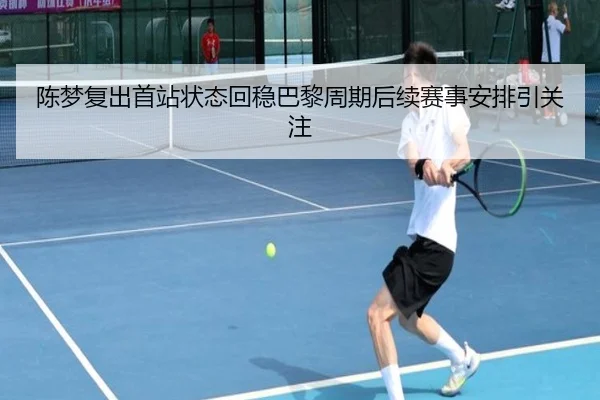 陈梦复出首站状态回稳巴黎周期后续赛事安排引关注